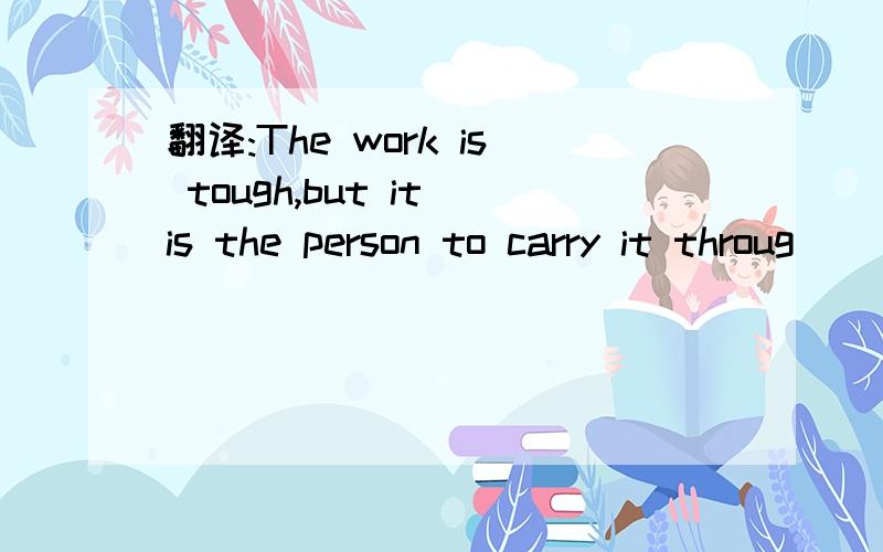 翻译:The work is tough,but it is the person to carry it throug