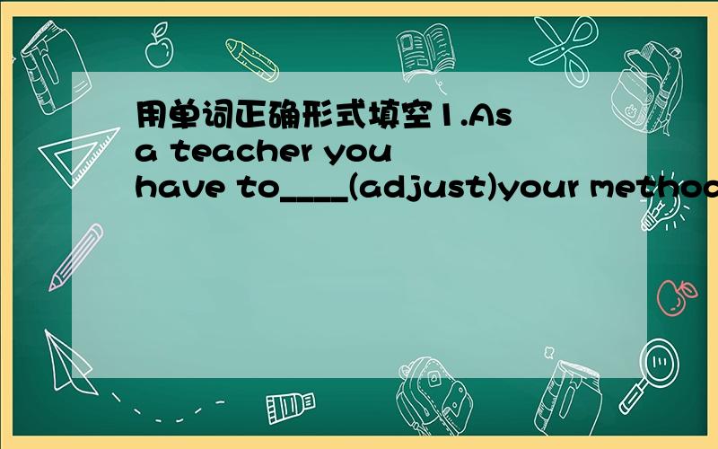 用单词正确形式填空1.As a teacher you have to____(adjust)your methods