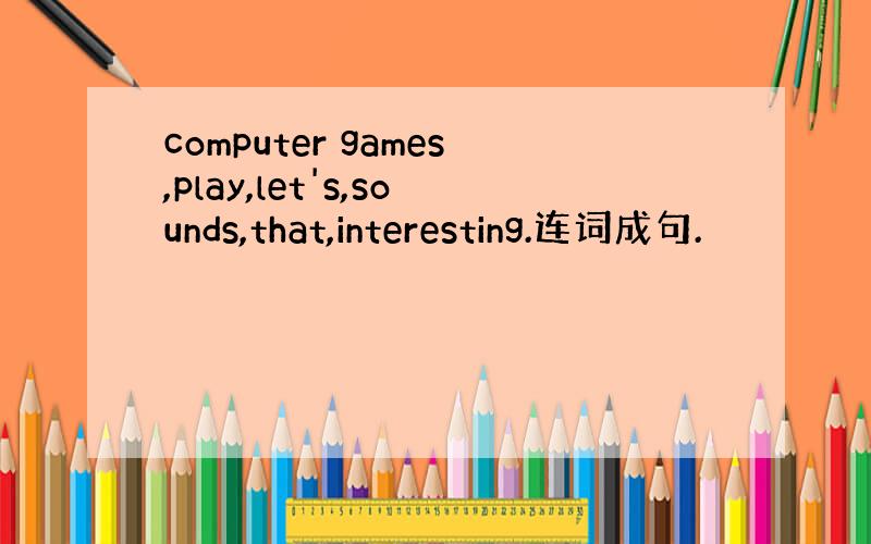 computer games,play,let's,sounds,that,interesting.连词成句.