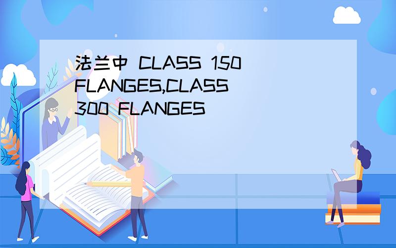 法兰中 CLASS 150 FLANGES,CLASS 300 FLANGES
