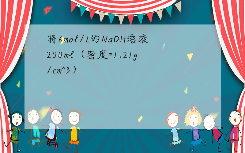 将6mol/L的NaOH溶液200ml（密度=1.21g/cm^3）