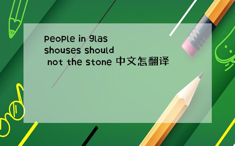 people in glasshouses should not the stone 中文怎翻译