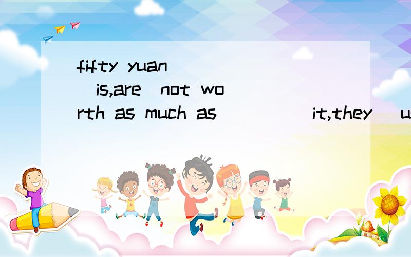 fifty yuan ___（is,are）not worth as much as ___ (it,they) use