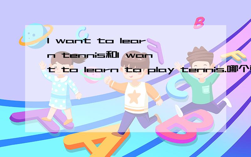I want to learn tennis和I want to learn to play tennis.哪个更准确