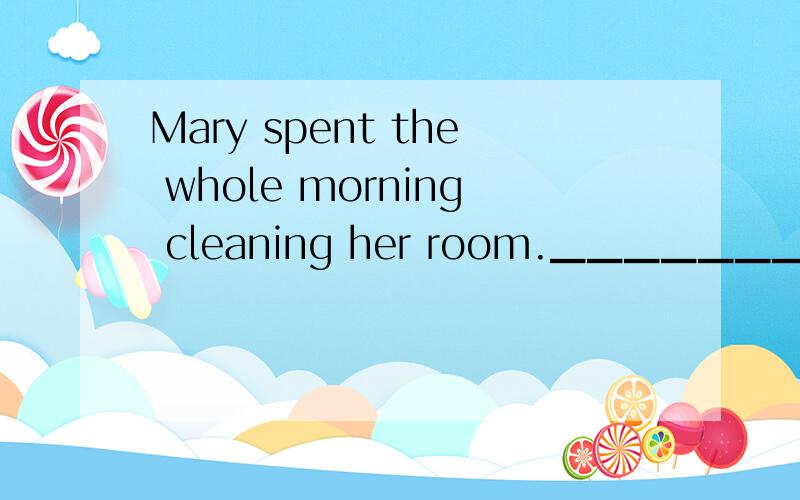 Mary spent the whole morning cleaning her room.▁▁▁▁▁▁▁[累但是很高