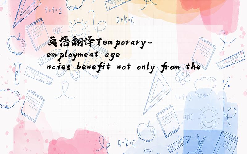 英语翻译Temporary-employment agencies benefit not only from the