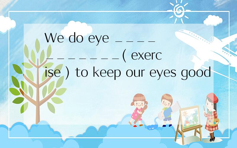 We do eye ___________( exercise ) to keep our eyes good