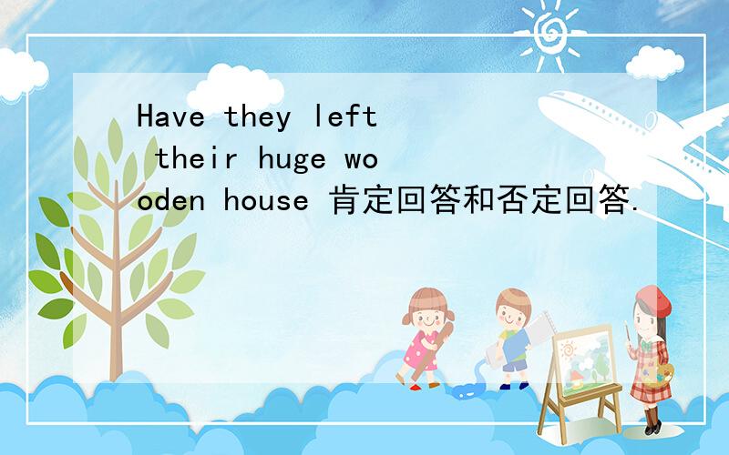 Have they left their huge wooden house 肯定回答和否定回答.