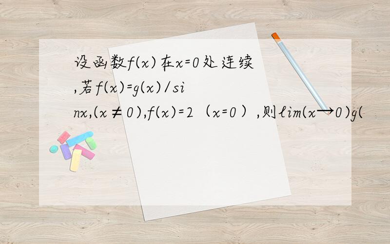 设函数f(x)在x=0处连续,若f(x)=g(x)/sinx,(x≠0),f(x)=2（x=0）,则lim(x→0)g(