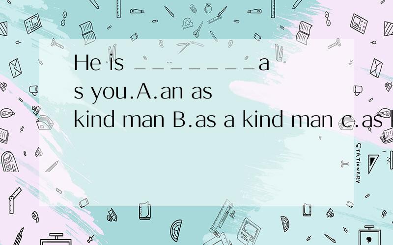 He is _______as you.A.an as kind man B.as a kind man c.as ki