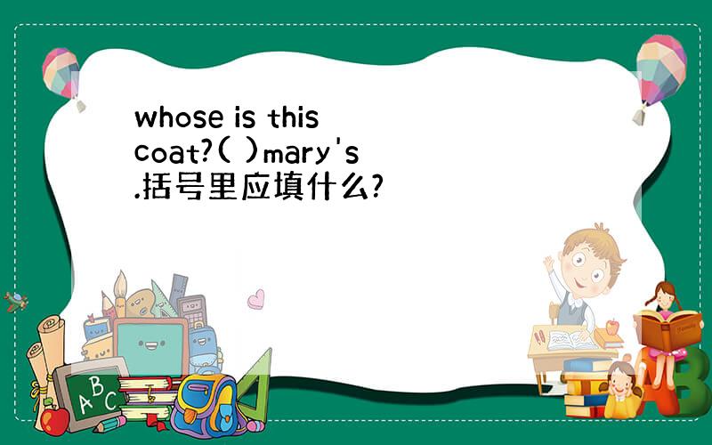 whose is this coat?( )mary's.括号里应填什么?