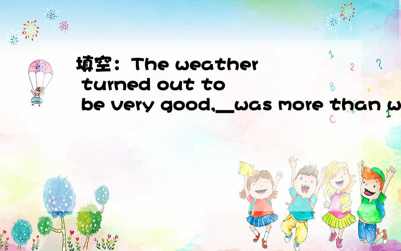 填空：The weather turned out to be very good,＿was more than we