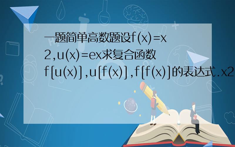一题简单高数题设f(x)=x2,u(x)=ex求复合函数f[u(x)],u[f(x)],f[f(x)]的表达式.x2：x
