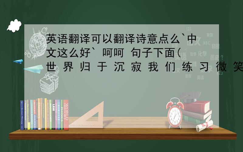 英语翻译可以翻译诗意点么`中文这么好` 呵呵 句子下面(世 界 归 于 沉 寂 我 们 练 习 微 笑 终 于 变 成