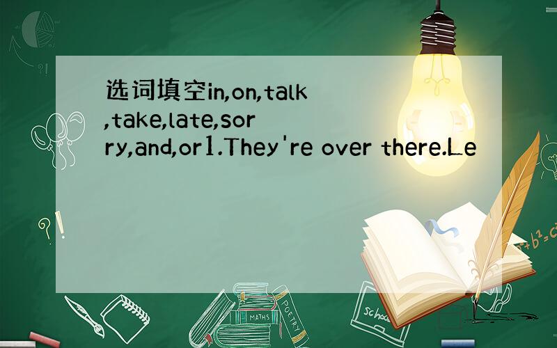 选词填空in,on,talk,take,late,sorry,and,or1.They're over there.Le