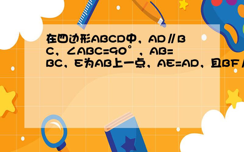 在四边形ABCD中，AD∥BC，∠ABC=90°，AB=BC，E为AB上一点，AE=AD，且BF∥CD，AF⊥CE于F.