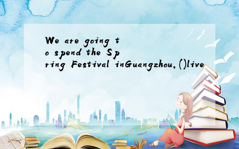 We are going to spend the Spring Festival inGuangzhou,()live