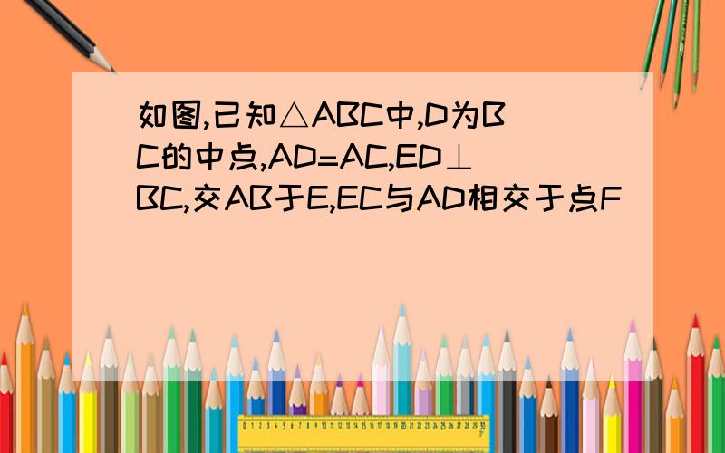 如图,已知△ABC中,D为BC的中点,AD=AC,ED⊥BC,交AB于E,EC与AD相交于点F