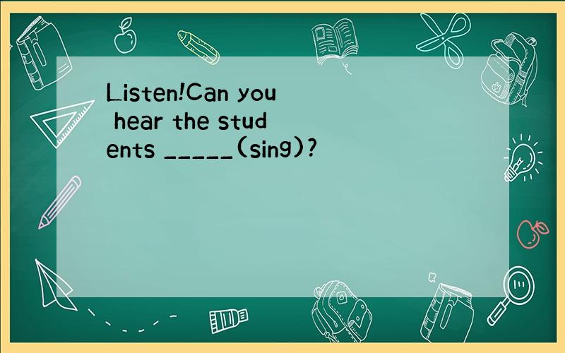 Listen!Can you hear the students _____(sing)?