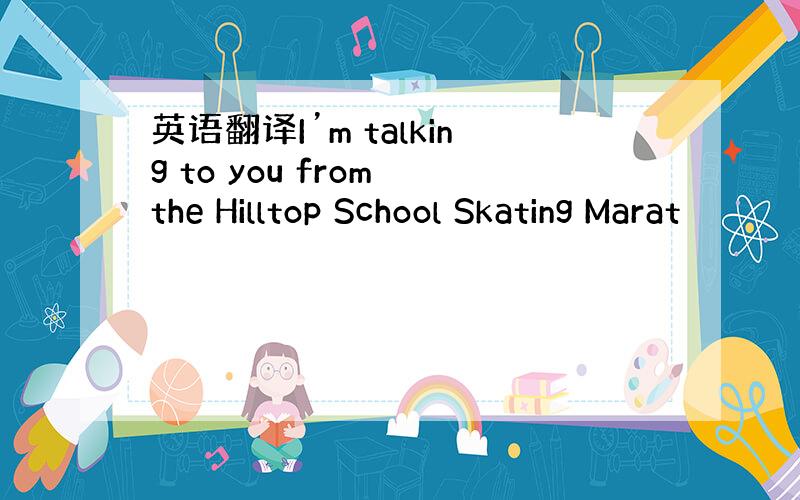 英语翻译I’m talking to you from the Hilltop School Skating Marat