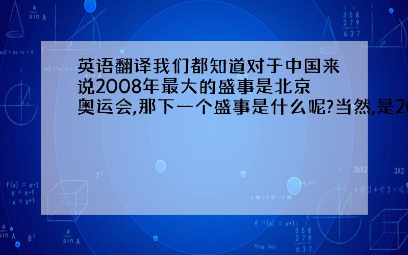 英语翻译我们都知道对于中国来说2008年最大的盛事是北京奥运会,那下一个盛事是什么呢?当然,是2010年的上海世博会了.