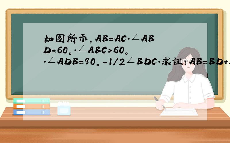 如图所示,AB=AC.∠ABD=60°.∠ABC＞60°.∠ADB=90°-1/2∠BDC.求证：AB=BD+DC
