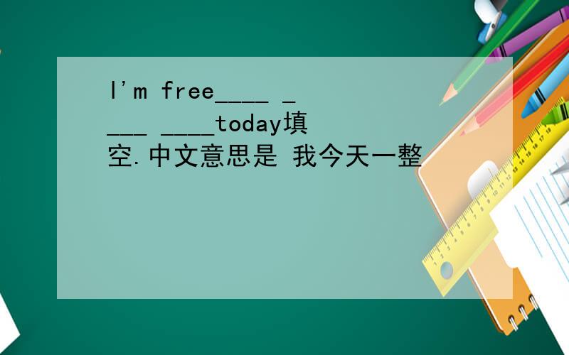 l'm free____ ____ ____today填空.中文意思是 我今天一整