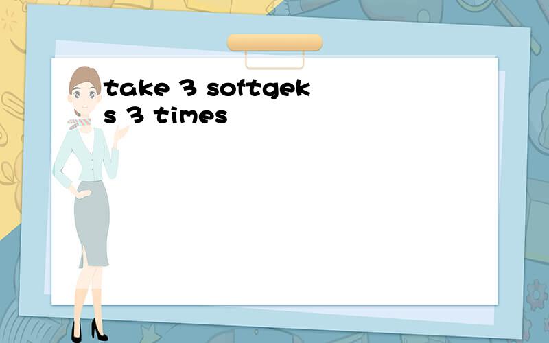 take 3 softgeks 3 times
