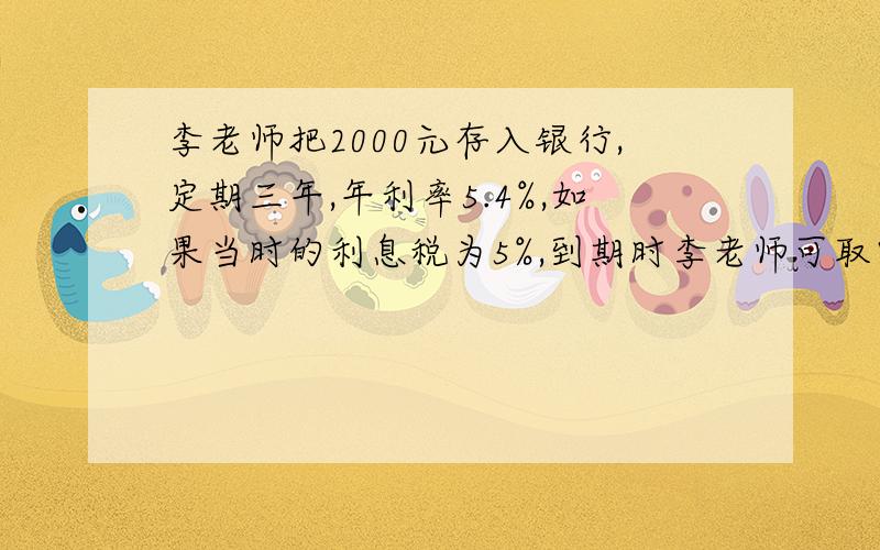 李老师把2000元存入银行,定期三年,年利率5.4%,如果当时的利息税为5%,到期时李老师可取回（）元