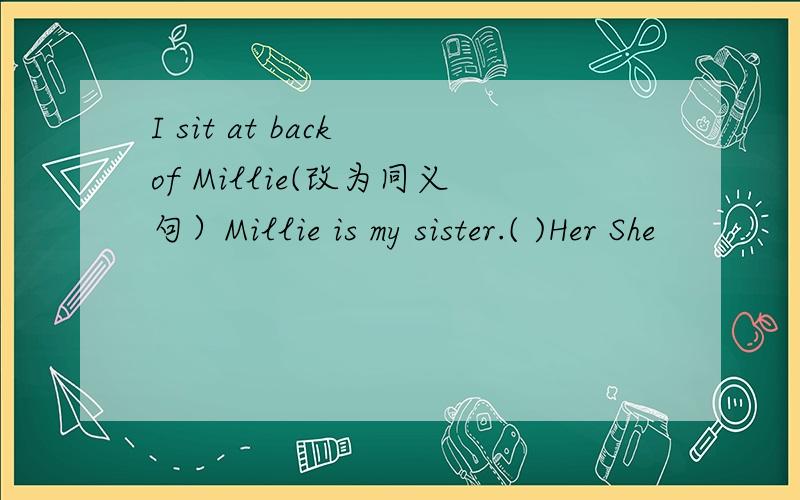 I sit at back of Millie(改为同义句）Millie is my sister.( )Her She