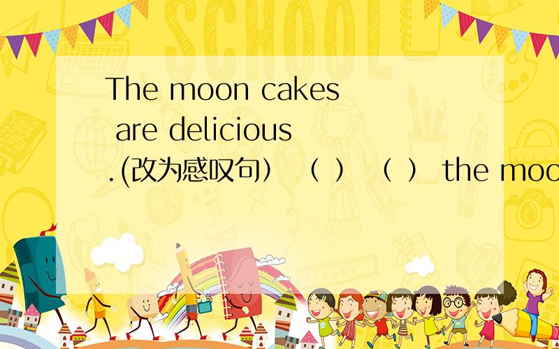 The moon cakes are delicious.(改为感叹句） （ ） （ ） the moon cakes