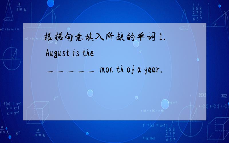 根据句意填入所缺的单词 1. August is the _____ mon th of a year.