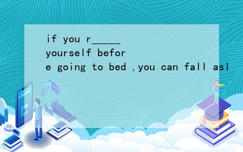 if you r_____ yourself before going to bed ,you can fall asl