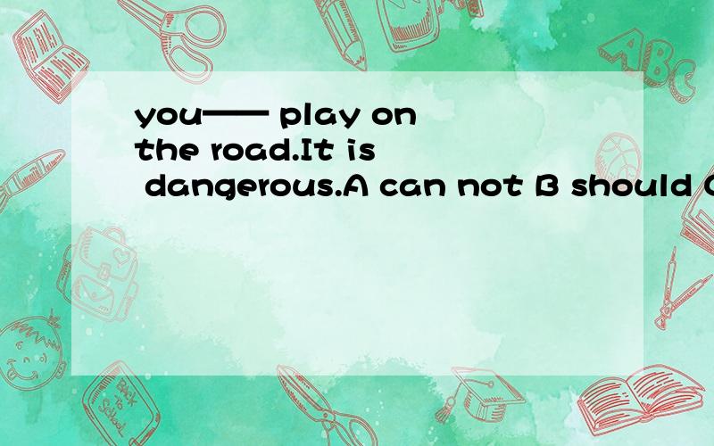 you—— play on the road.It is dangerous.A can not B should C