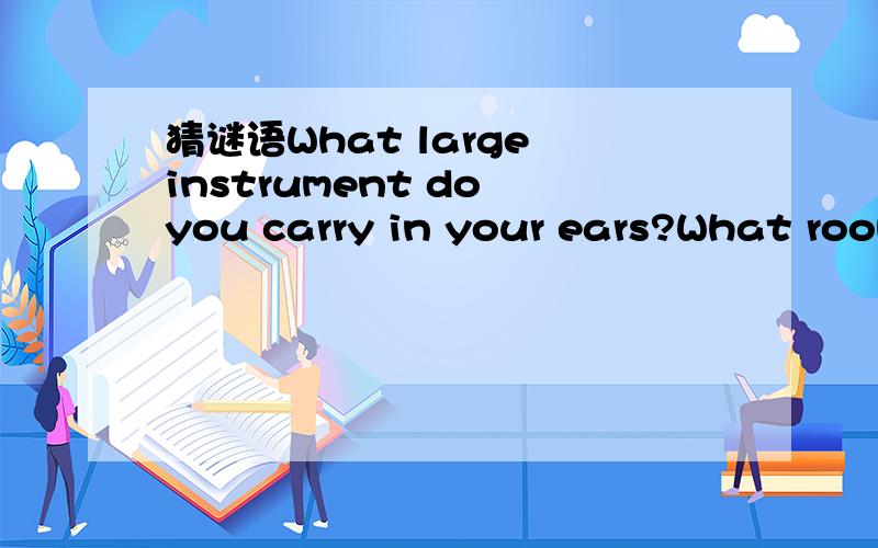猜谜语What large instrument do you carry in your ears?What room