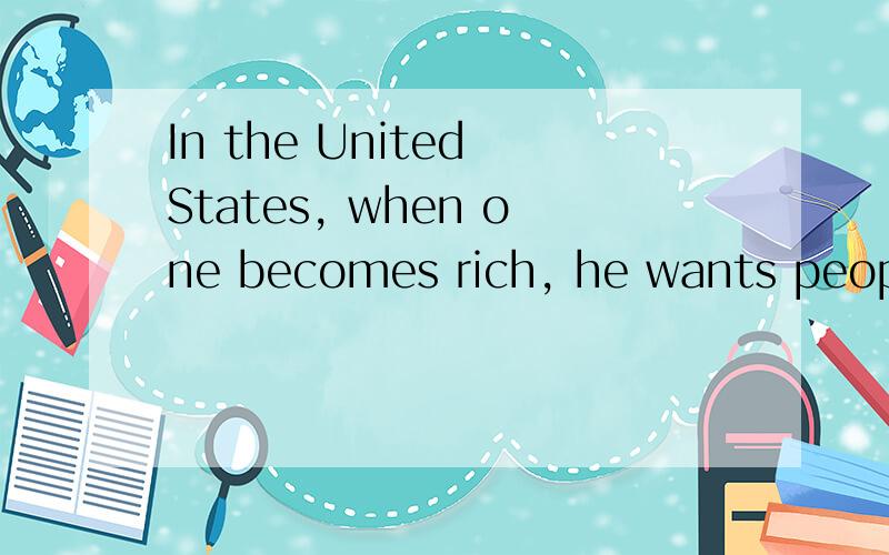 In the United States, when one becomes rich, he wants people