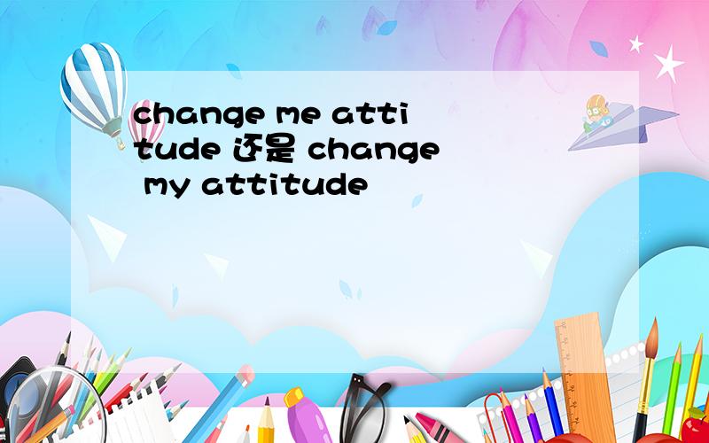 change me attitude 还是 change my attitude