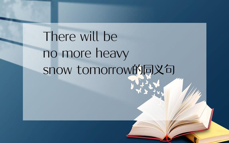 There will be no more heavy snow tomorrow的同义句
