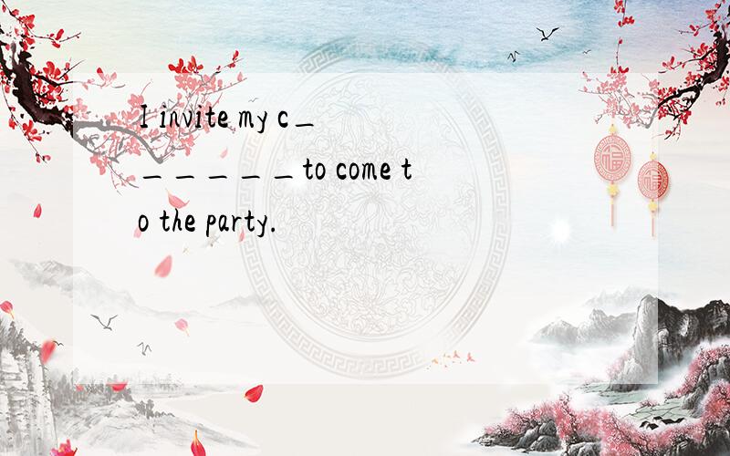 I invite my c______to come to the party.