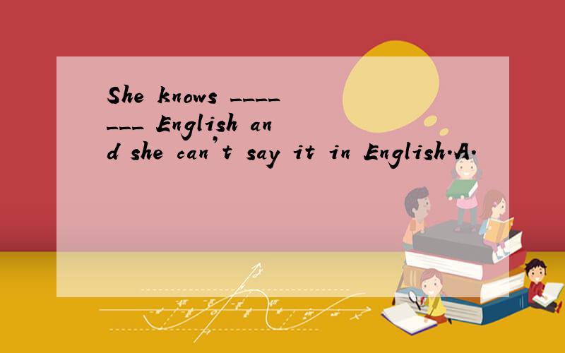 She knows _______ English and she can’t say it in English.A.