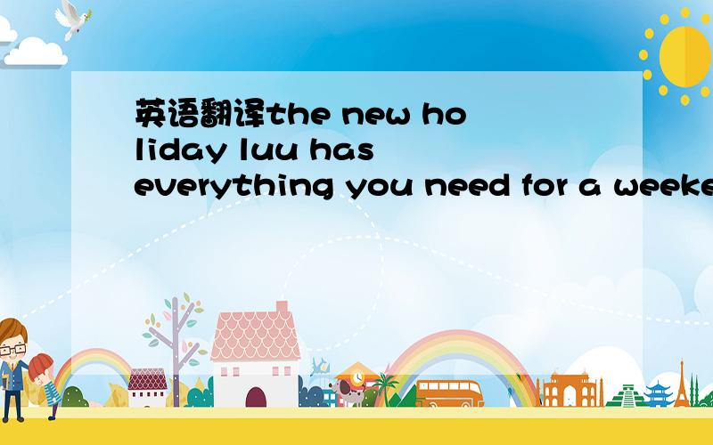 英语翻译the new holiday luu has everything you need for a weeken