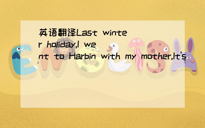 英语翻译Last winter holiday,I went to Harbin with my mother.It's