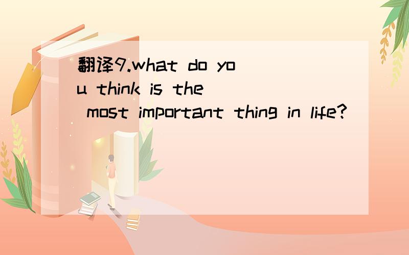 翻译9.what do you think is the most important thing in life?
