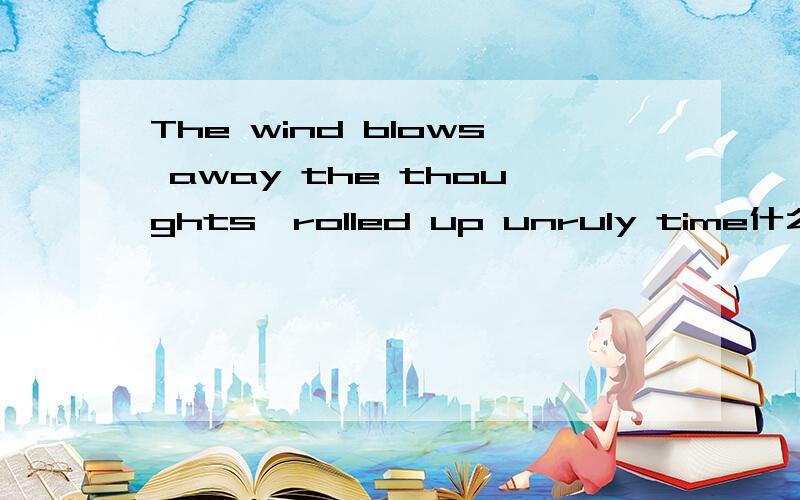 The wind blows away the thoughts,rolled up unruly time什么意思啊