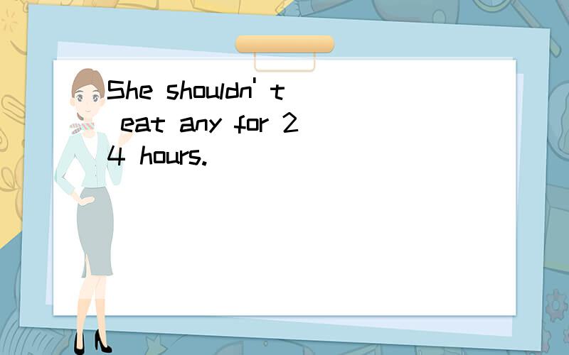 She shouldn' t eat any for 24 hours.