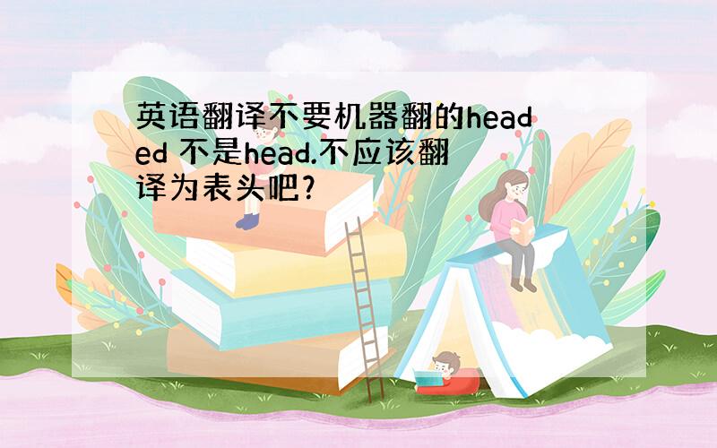 英语翻译不要机器翻的headed 不是head.不应该翻译为表头吧？