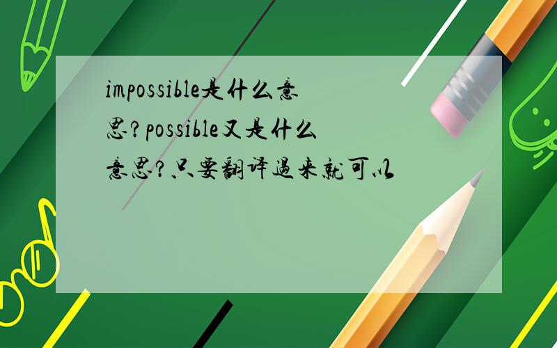 impossible是什么意思?possible又是什么意思?只要翻译过来就可以