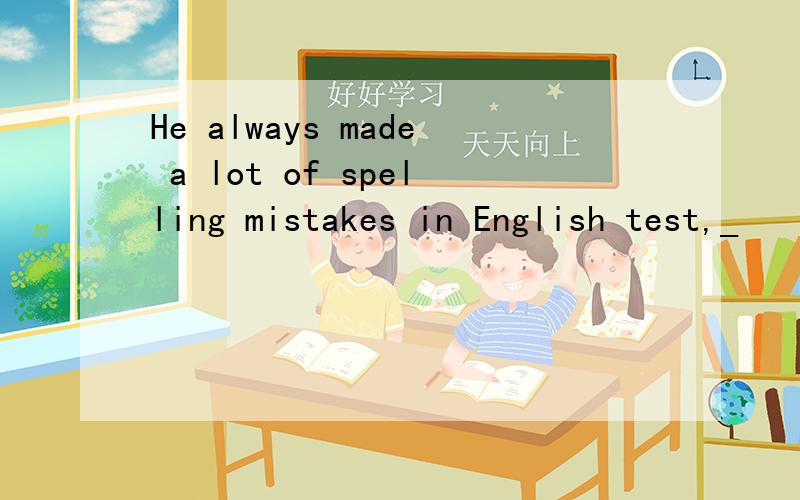 He always made a lot of spelling mistakes in English test,_