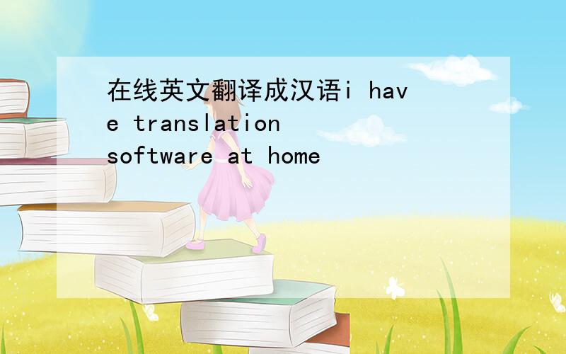 在线英文翻译成汉语i have translation software at home