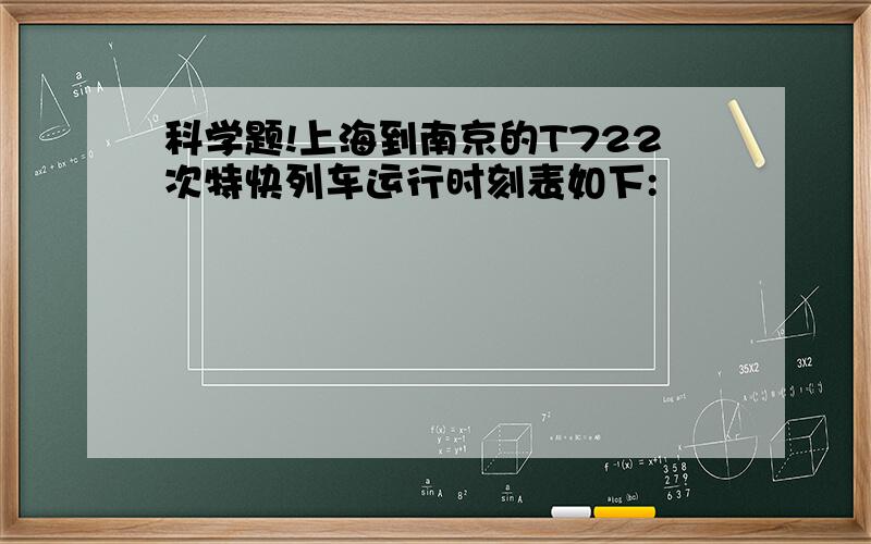 科学题!上海到南京的T722次特快列车运行时刻表如下: